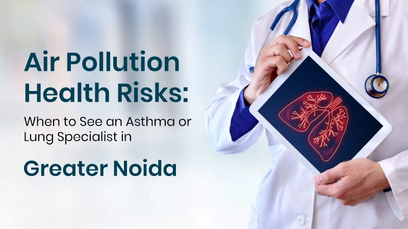 Air Pollution Health Risks - When to See an Asthma or Lung Specialist in Greater Noida Service